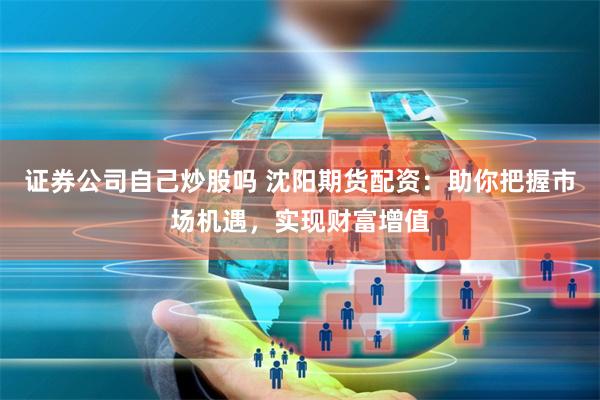 证券公司自己炒股吗 沈阳期货配资：助你把握市场机遇，实现财富增值