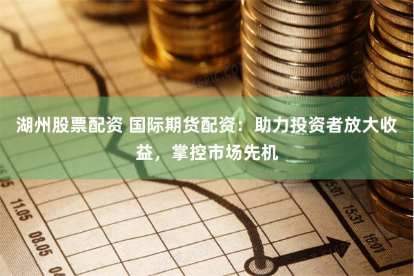 湖州股票配资 国际期货配资：助力投资者放大收益，掌控市场先机