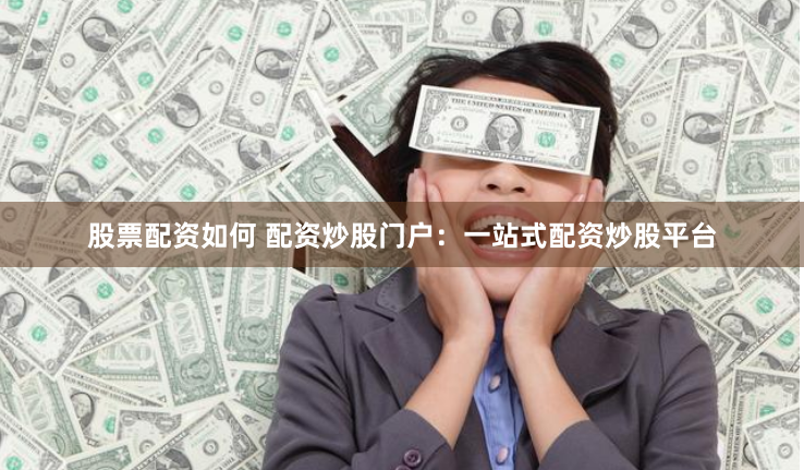 股票配资如何 配资炒股门户：一站式配资炒股平台