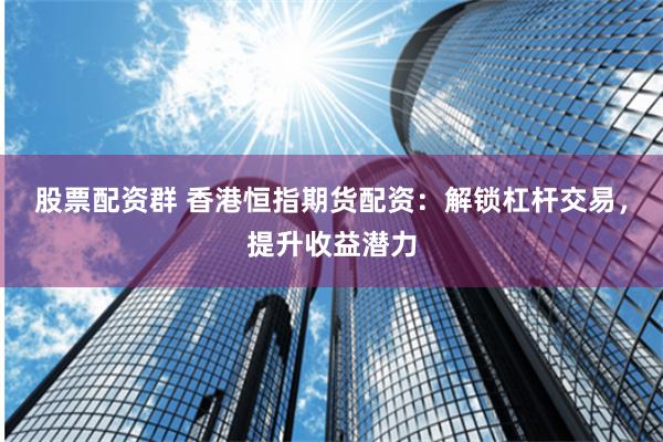 股票配资群 香港恒指期货配资：解锁杠杆交易，提升收益潜力