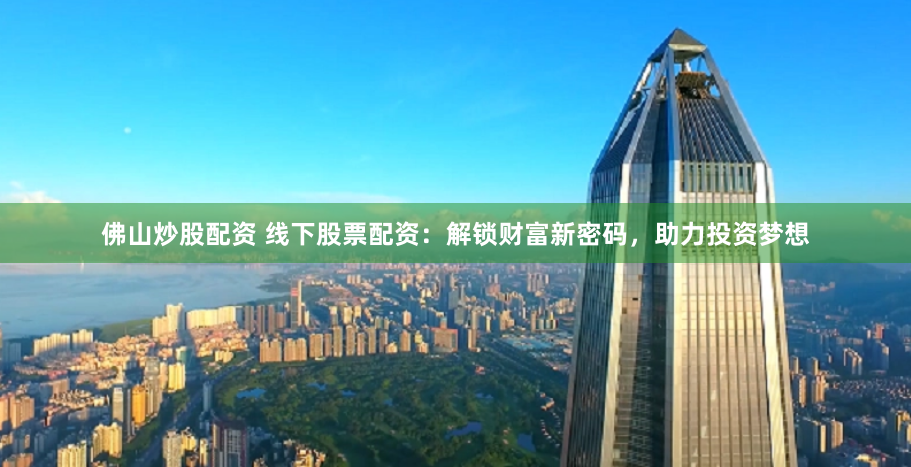 佛山炒股配资 线下股票配资：解锁财富新密码，助力投资梦想