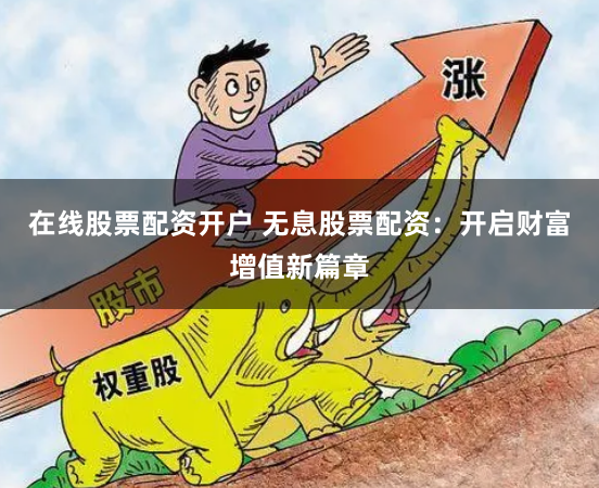 在线股票配资开户 无息股票配资：开启财富增值新篇章