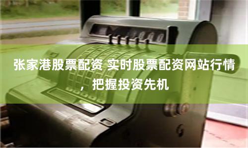 张家港股票配资 实时股票配资网站行情，把握投资先机