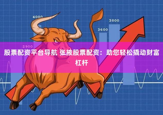 股票配资平台导航 张掖股票配资：助您轻松撬动财富杠杆