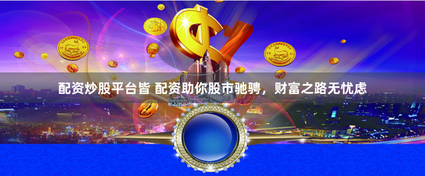 配资炒股平台皆 配资助你股市驰骋，财富之路无忧虑