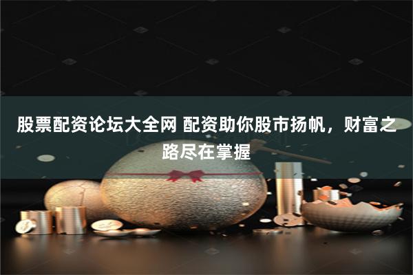 股票配资论坛大全网 配资助你股市扬帆，财富之路尽在掌握