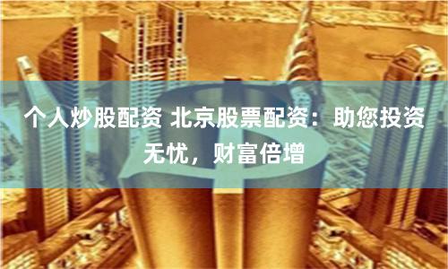 个人炒股配资 北京股票配资：助您投资无忧，财富倍增