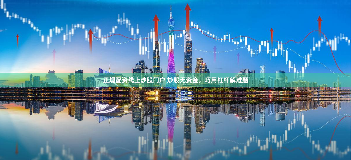 正规配资线上炒股门户 炒股无资金，巧用杠杆解难题