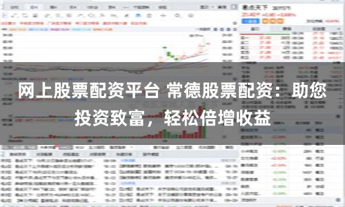 网上股票配资平台 常德股票配资：助您投资致富，轻松倍增收益