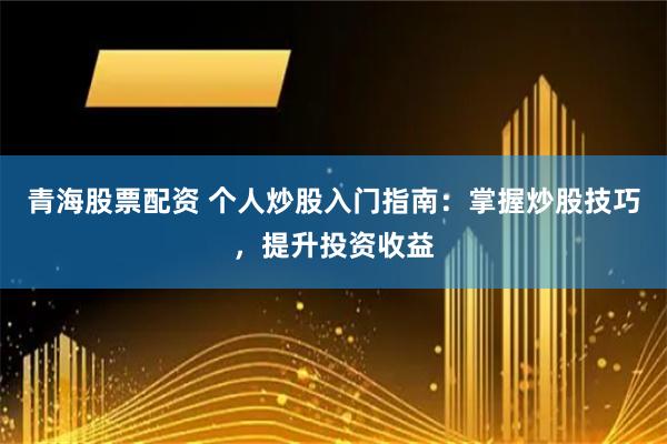 青海股票配资 个人炒股入门指南：掌握炒股技巧，提升投资收益