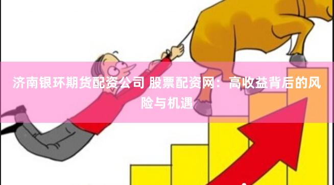 济南银环期货配资公司 股票配资网：高收益背后的风险与机遇