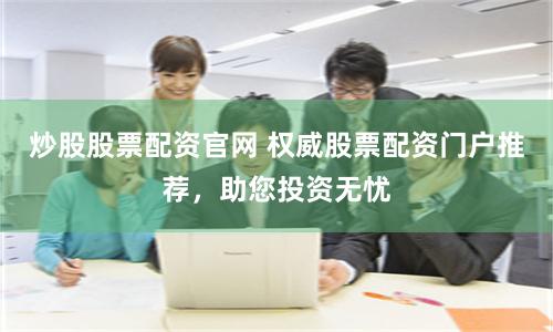 炒股股票配资官网 权威股票配资门户推荐，助您投资无忧