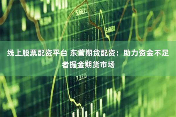 线上股票配资平台 东营期货配资：助力资金不足者掘金期货市场