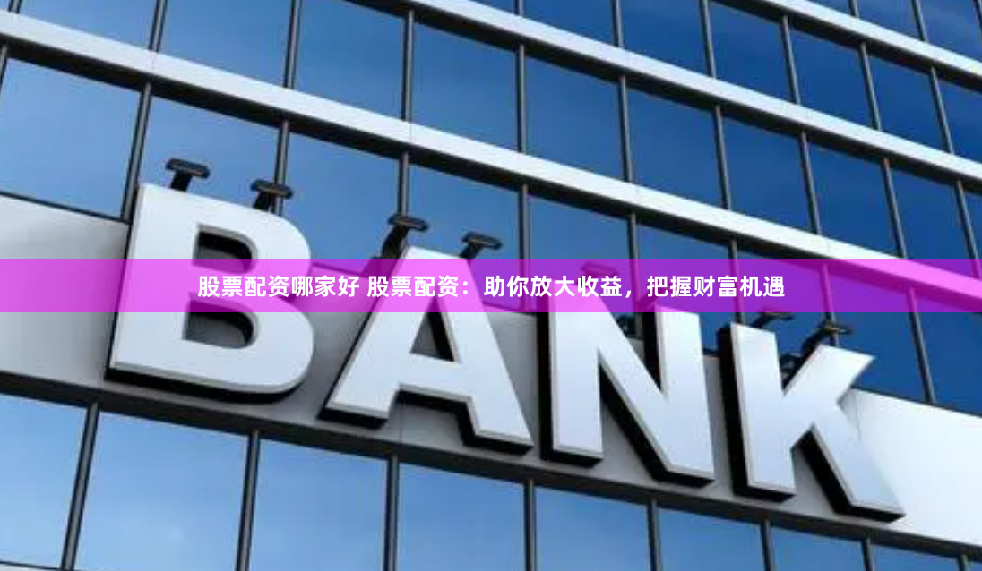 股票配资哪家好 股票配资：助你放大收益，把握财富机遇
