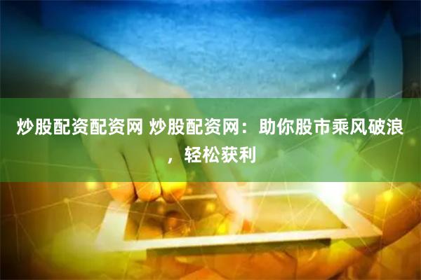 炒股配资配资网 炒股配资网：助你股市乘风破浪，轻松获利