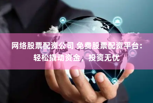 网络股票配资公司 免费股票配资平台：轻松撬动资金，投资无忧