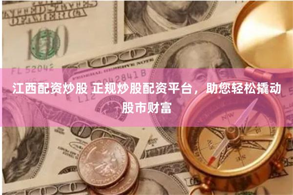江西配资炒股 正规炒股配资平台，助您轻松撬动股市财富