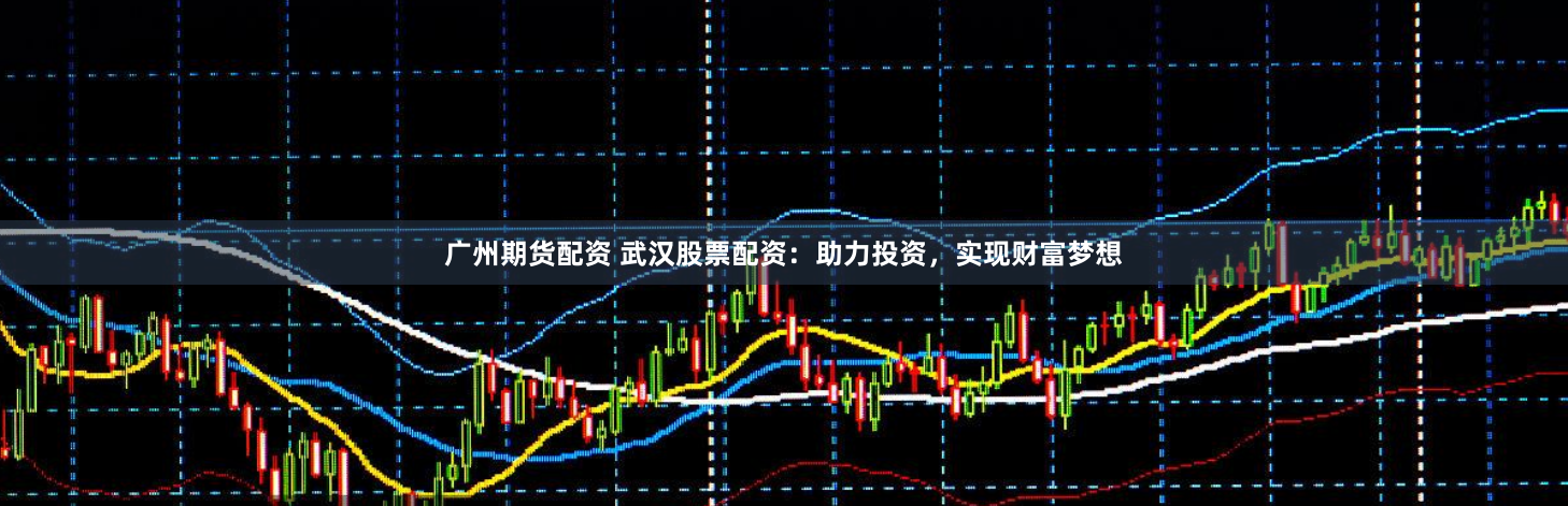 广州期货配资 武汉股票配资：助力投资，实现财富梦想