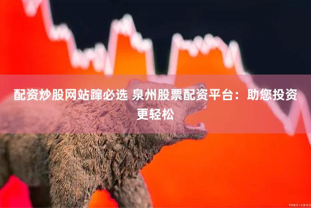 配资炒股网站蹿必选 泉州股票配资平台：助您投资更轻松