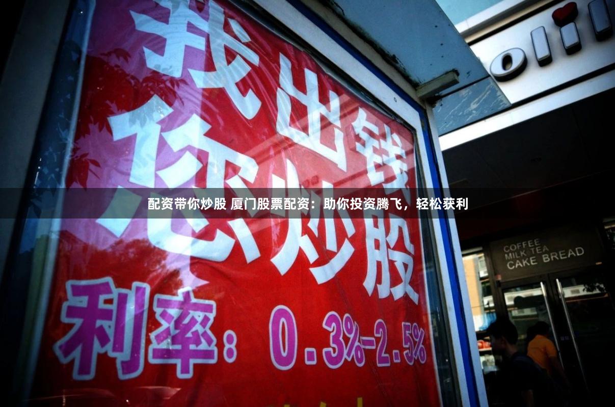 配资带你炒股 厦门股票配资：助你投资腾飞，轻松获利