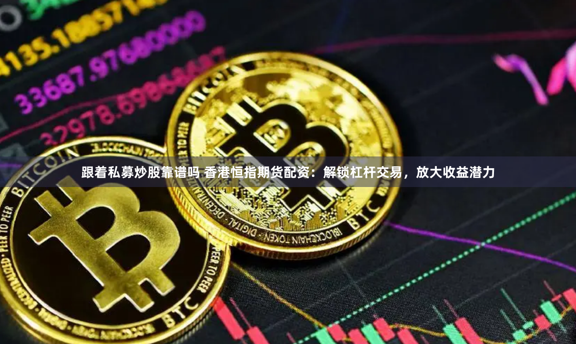 跟着私募炒股靠谱吗 香港恒指期货配资：解锁杠杆交易，放大收益潜力