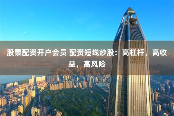 股票配资开户会员 配资短线炒股：高杠杆，高收益，高风险