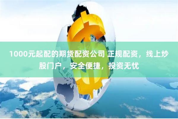 1000元起配的期货配资公司 正规配资，线上炒股门户，安全便捷，投资无忧