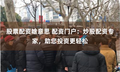 股票配资啥意思 配资门户：炒股配资专家，助您投资更轻松