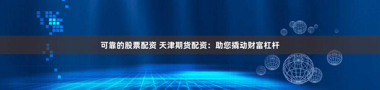 可靠的股票配资 天津期货配资：助您撬动财富杠杆