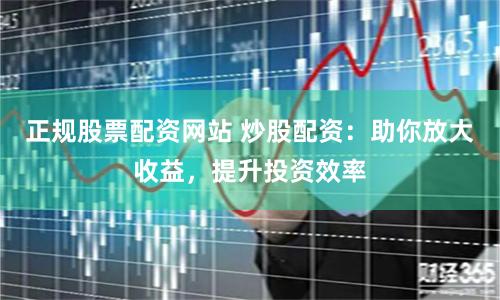 正规股票配资网站 炒股配资：助你放大收益，提升投资效率
