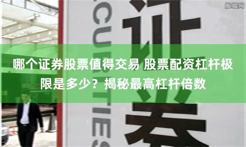 哪个证券股票值得交易 股票配资杠杆极限是多少？揭秘最高杠杆倍数