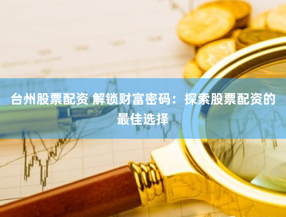 台州股票配资 解锁财富密码：探索股票配资的最佳选择