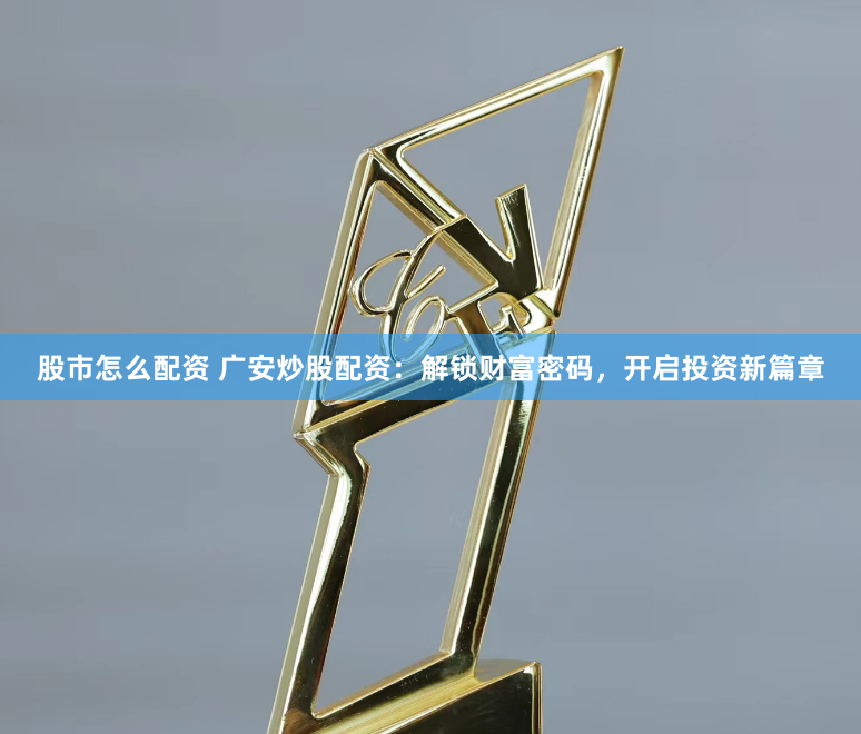 股市怎么配资 广安炒股配资：解锁财富密码，开启投资新篇章