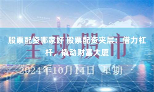 股票配资哪家好 股票配资夹层：借力杠杆，撬动财富大厦