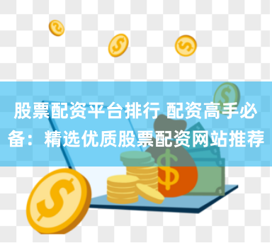 股票配资平台排行 配资高手必备：精选优质股票配资网站推荐