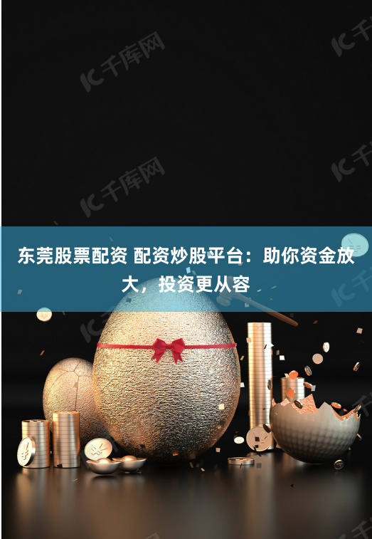 东莞股票配资 配资炒股平台：助你资金放大，投资更从容