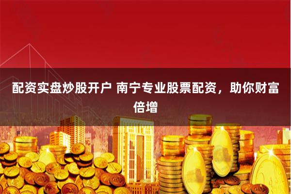 配资实盘炒股开户 南宁专业股票配资，助你财富倍增