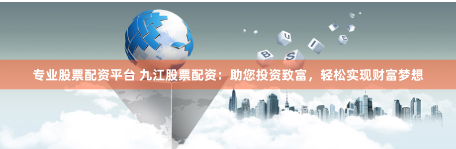 专业股票配资平台 九江股票配资：助您投资致富，轻松实现财富梦想