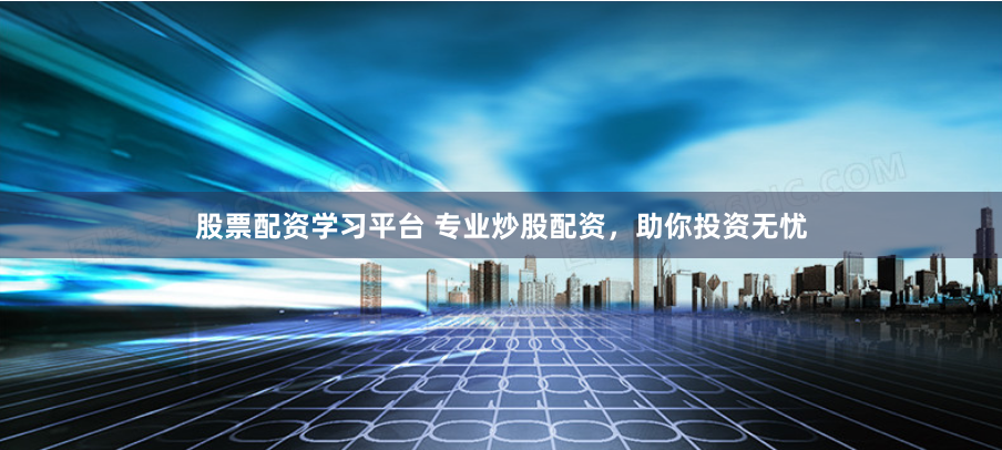 股票配资学习平台 专业炒股配资，助你投资无忧