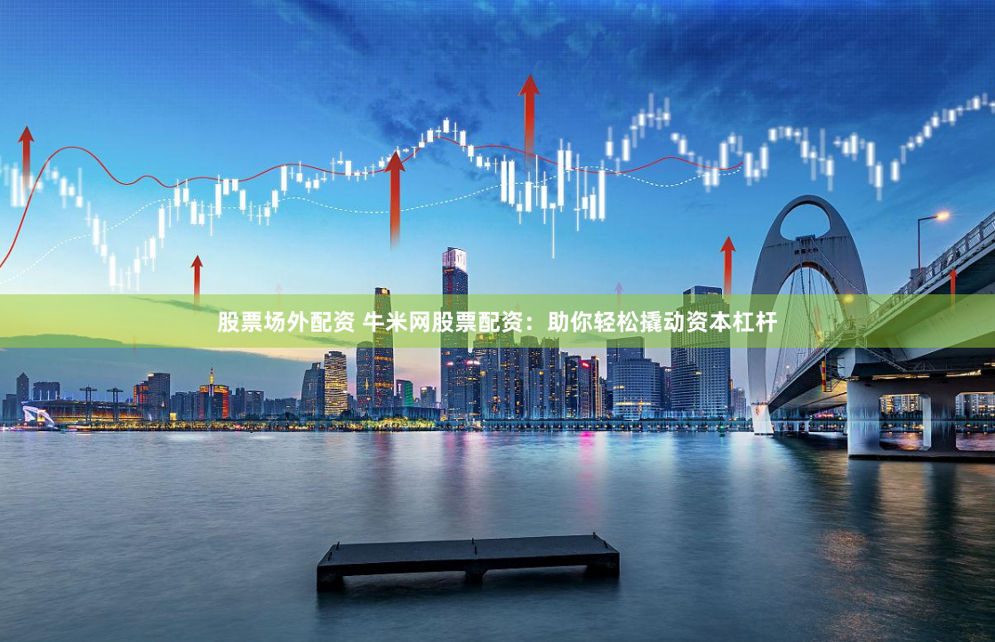 股票场外配资 牛米网股票配资：助你轻松撬动资本杠杆