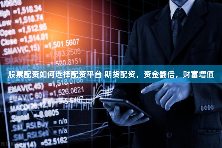 股票配资如何选择配资平台 期货配资，资金翻倍，财富增值