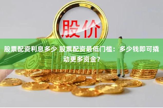 股票配资利息多少 股票配资最低门槛：多少钱即可撬动更多资金？
