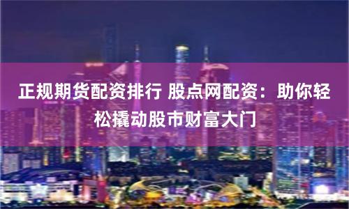 正规期货配资排行 股点网配资：助你轻松撬动股市财富大门