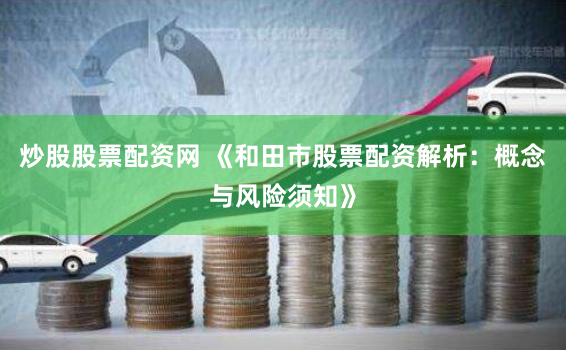 炒股股票配资网 《和田市股票配资解析：概念与风险须知》