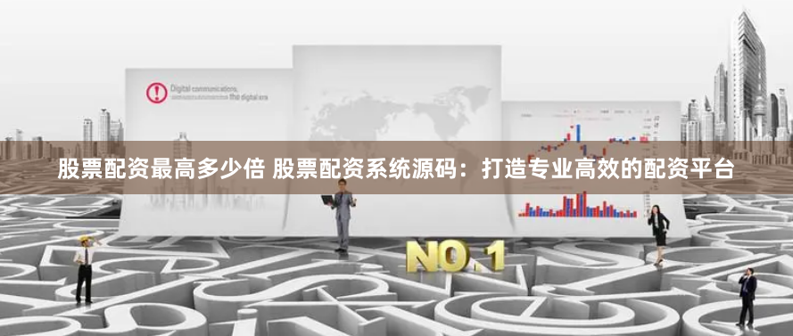 股票配资最高多少倍 股票配资系统源码：打造专业高效的配资平台