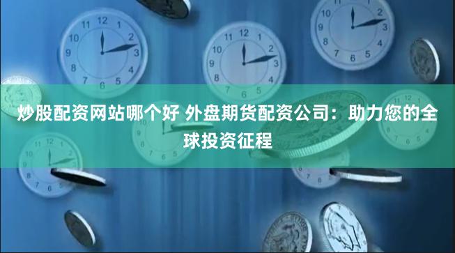 炒股配资网站哪个好 外盘期货配资公司：助力您的全球投资征程