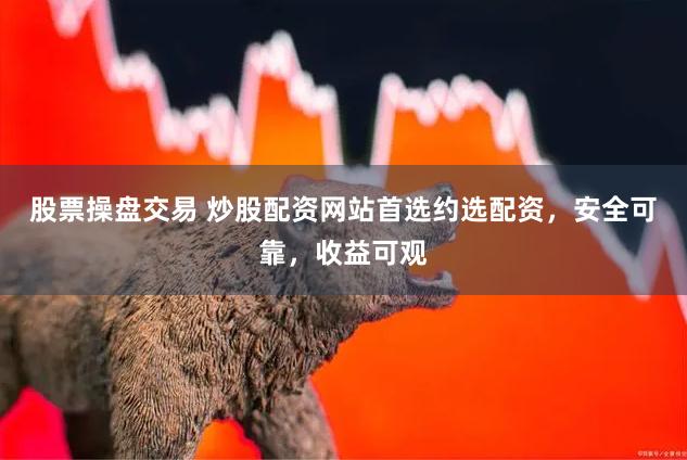 股票操盘交易 炒股配资网站首选约选配资，安全可靠，收益可观