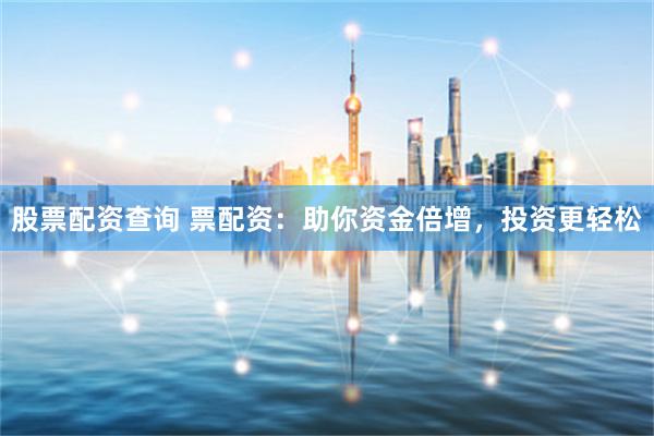 股票配资查询 票配资：助你资金倍增，投资更轻松