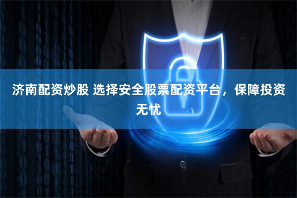 济南配资炒股 选择安全股票配资平台，保障投资无忧