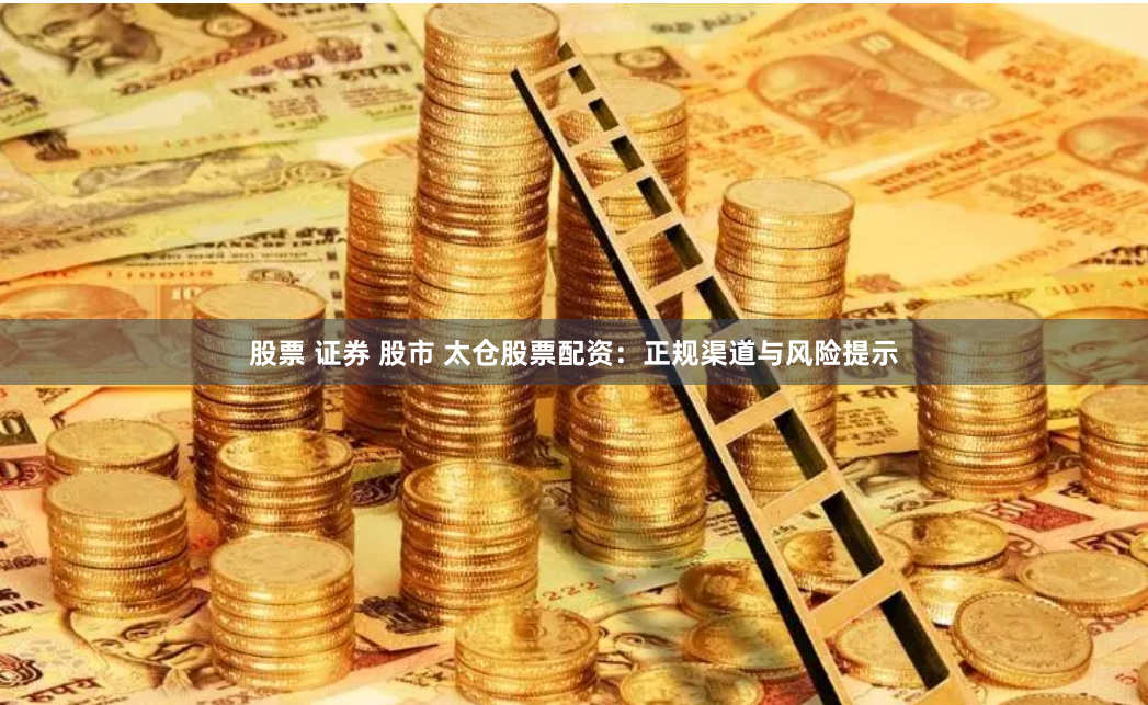 股票 证券 股市 太仓股票配资：正规渠道与风险提示